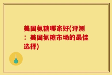 美国氨糖哪家好(评测：美国氨糖市场的最佳选择)