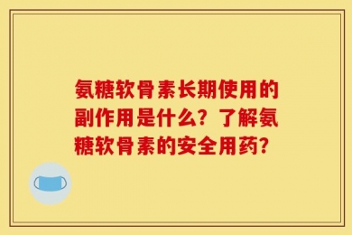 氨糖软骨素长期使用的副作用是什么？了解氨糖软骨素的安全用药？