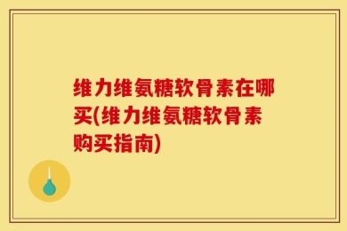 维力维氨糖软骨素在哪买(维力维氨糖软骨素购买指南)