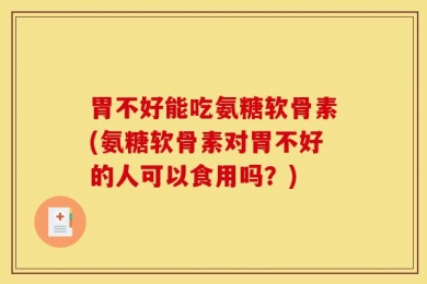 胃不好能吃氨糖软骨素(氨糖软骨素对胃不好的人可以食用吗？)