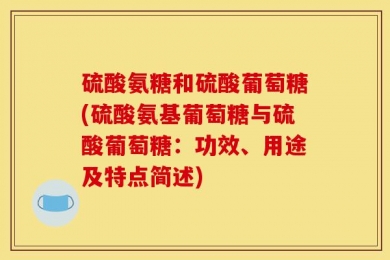 硫酸氨糖和硫酸葡萄糖(硫酸氨基葡萄糖与硫酸葡萄糖：功效、用途及特点简述)