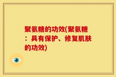 聚氨糖的功效(聚氨糖：具有保护、修复肌肤的功效)