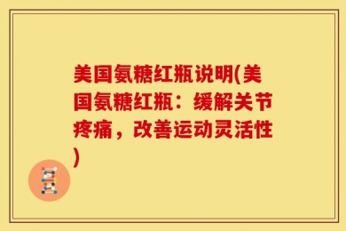 美国氨糖红瓶说明(美国氨糖红瓶：缓解关节疼痛，改善运动灵活性)