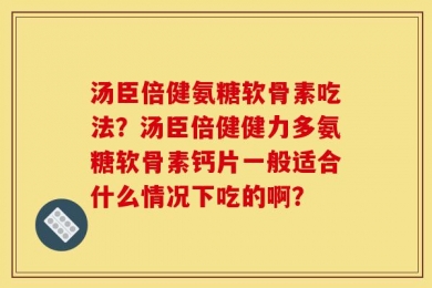 汤臣倍健氨糖软骨素吃法？汤臣倍健健力多氨糖软骨素钙片一般适合什么情况下吃的啊？