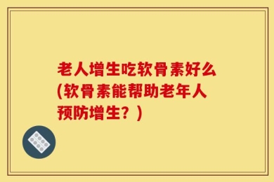老人增生吃软骨素好么(软骨素能帮助老年人预防增生？)