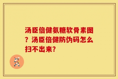 汤臣倍健氨糖软骨素图？汤臣倍健防伪码怎么扫不出来？