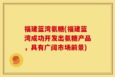 福建蓝湾氨糖(福建蓝湾成功开发出氨糖产品，具有广阔市场前景)