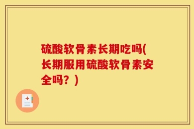 硫酸软骨素长期吃吗(长期服用硫酸软骨素安全吗？)