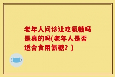 老年人问诊让吃氨糖吗是真的吗(老年人是否适合食用氨糖？)