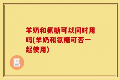 羊奶和氨糖可以同时用吗(羊奶和氨糖可否一起使用)