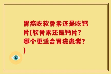 胃癌吃软骨素还是吃钙片(软骨素还是钙片？哪个更适合胃癌患者？)
