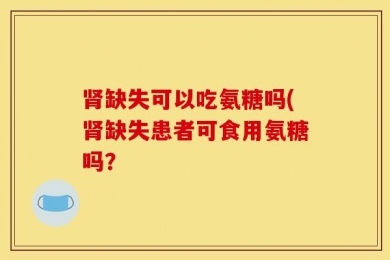 肾缺失可以吃氨糖吗(肾缺失患者可食用氨糖吗？
