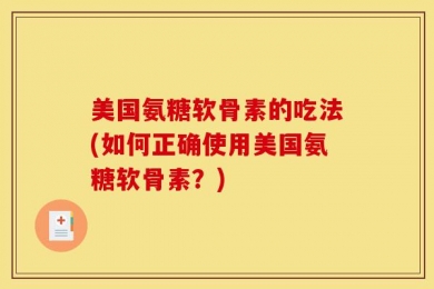 美国氨糖软骨素的吃法(如何正确使用美国氨糖软骨素？)