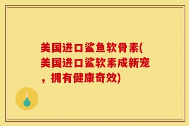 美国进口鲨鱼软骨素(美国进口鲨软素成新宠，拥有健康奇效)