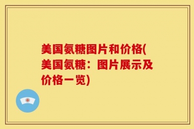 美国氨糖图片和价格(美国氨糖：图片展示及价格一览)