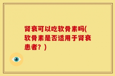 肾衰可以吃软骨素吗(软骨素是否适用于肾衰患者？)