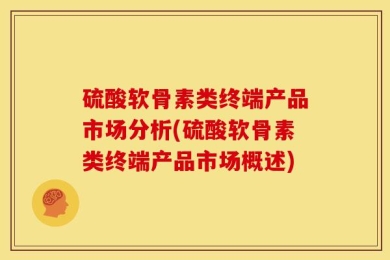 硫酸软骨素类终端产品市场分析(硫酸软骨素类终端产品市场概述)