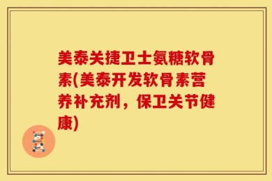 美泰关捷卫士氨糖软骨素(美泰开发软骨素营养补充剂，保卫关节健康)