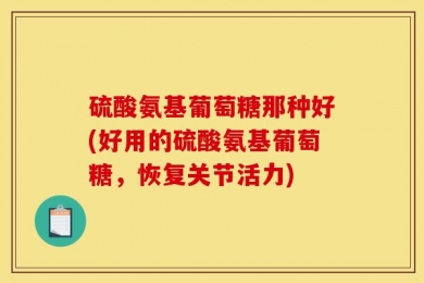 硫酸氨基葡萄糖那种好(好用的硫酸氨基葡萄糖，恢复关节活力)