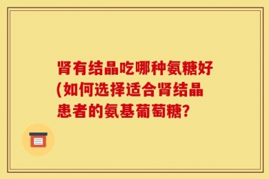 肾有结晶吃哪种氨糖好(如何选择适合肾结晶患者的氨基葡萄糖？