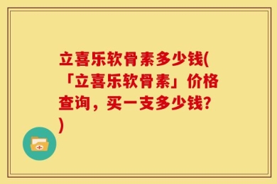 立喜乐软骨素多少钱(「立喜乐软骨素」价格查询，买一支多少钱？)
