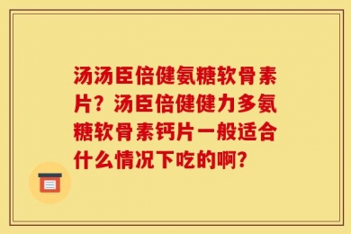 汤汤臣倍健氨糖软骨素片？汤臣倍健健力多氨糖软骨素钙片一般适合什么情况下吃的啊？