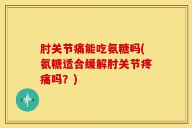 肘关节痛能吃氨糖吗(氨糖适合缓解肘关节疼痛吗？)
