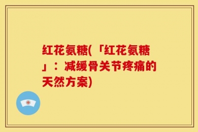 红花氨糖(「红花氨糖」：减缓骨关节疼痛的天然方案)