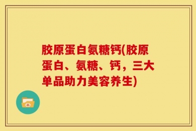 胶原蛋白氨糖钙(胶原蛋白、氨糖、钙，三大单品助力美容养生)