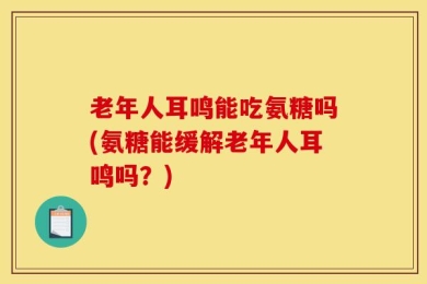 老年人耳鸣能吃氨糖吗(氨糖能缓解老年人耳鸣吗？)