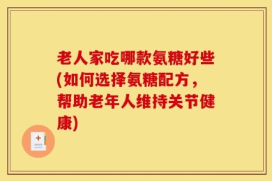 老人家吃哪款氨糖好些(如何选择氨糖配方，帮助老年人维持关节健康)