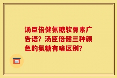 汤臣倍健氨糖软骨素广告语？汤臣倍健三种颜色的氨糖有啥区别？
