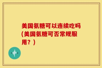 美国氨糖可以连续吃吗(美国氨糖可否常规服用？)