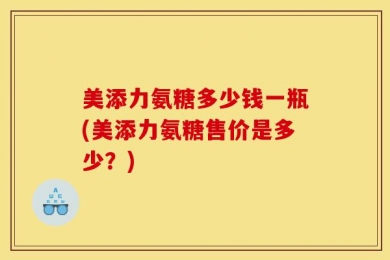 美添力氨糖多少钱一瓶(美添力氨糖售价是多少？)