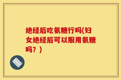 绝经后吃氨糖行吗(妇女绝经后可以服用氨糖吗？)