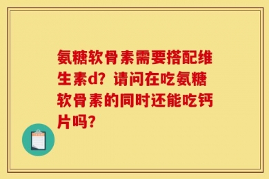 氨糖软骨素需要搭配维生素d？请问在吃氨糖软骨素的同时还能吃钙片吗？