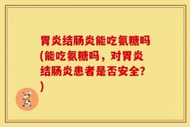 胃炎结肠炎能吃氨糖吗(能吃氨糖吗，对胃炎结肠炎患者是否安全？)