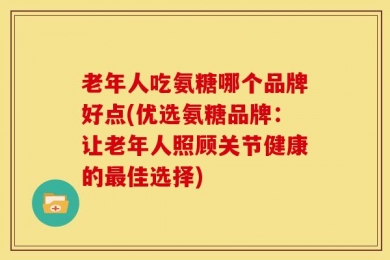 老年人吃氨糖哪个品牌好点(优选氨糖品牌：让老年人照顾关节健康的最佳选择)