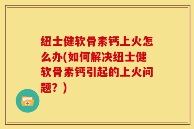 纽士健软骨素钙上火怎么办(如何解决纽士健软骨素钙引起的上火问题？)