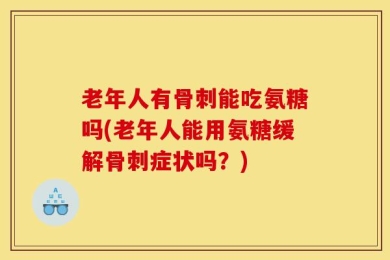 老年人有骨刺能吃氨糖吗(老年人能用氨糖缓解骨刺症状吗？)