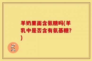 羊奶里面含氨糖吗(羊乳中是否含有氨基糖？)