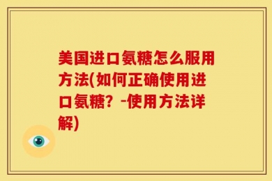 美国进口氨糖怎么服用方法(如何正确使用进口氨糖？-使用方法详解)