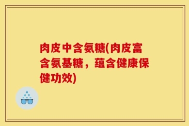 肉皮中含氨糖(肉皮富含氨基糖，蕴含健康保健功效)