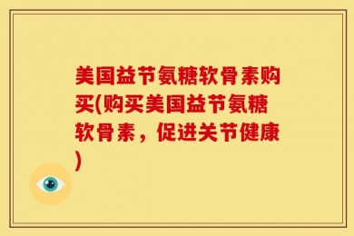 美国益节氨糖软骨素购买(购买美国益节氨糖软骨素，促进关节健康)