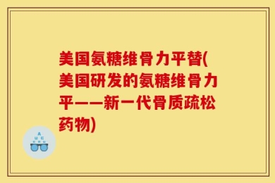 美国氨糖维骨力平替(美国研发的氨糖维骨力平——新一代骨质疏松药物)
