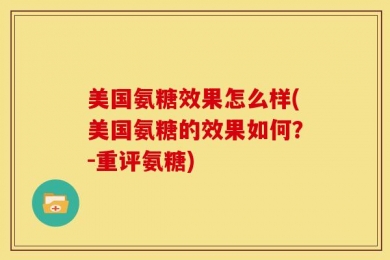 美国氨糖效果怎么样(美国氨糖的效果如何？-重评氨糖)