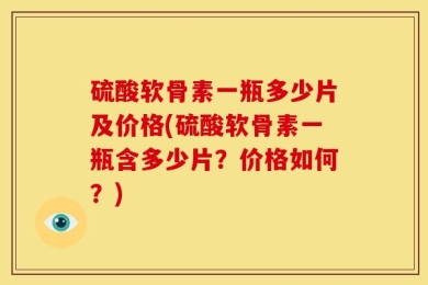 硫酸软骨素一瓶多少片及价格(硫酸软骨素一瓶含多少片？价格如何？)