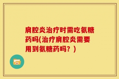 肩腔炎治疗时需吃氨糖药吗(治疗肩腔炎需要用到氨糖药吗？)