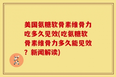 美国氨糖软骨素维骨力吃多久见效(吃氨糖软骨素维骨力多久能见效？新闻解读)
