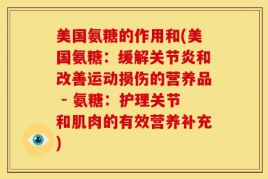 美国氨糖的作用和(美国氨糖：缓解关节炎和改善运动损伤的营养品 - 氨糖：护理关节和肌肉的有效营养补充)